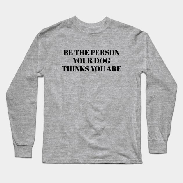 Be The Person Your Dog Thinks You Are Long Sleeve T-Shirt by gabrielakaren